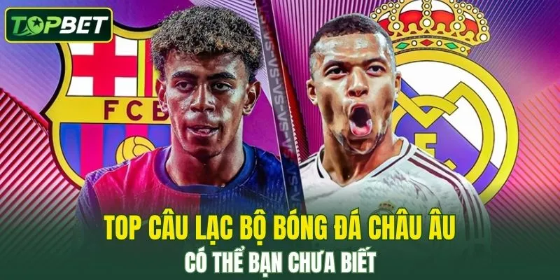 Top Câu Lạc Bộ Bóng Đá Châu Âu Có Thể Bạn Chưa Biết